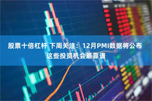 股票十倍杠杆 下周关注:12月PMI数据将公布 这些投资机会最靠谱